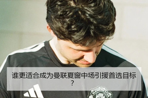 谁更适合成为曼联夏窗中场引援首选目标？